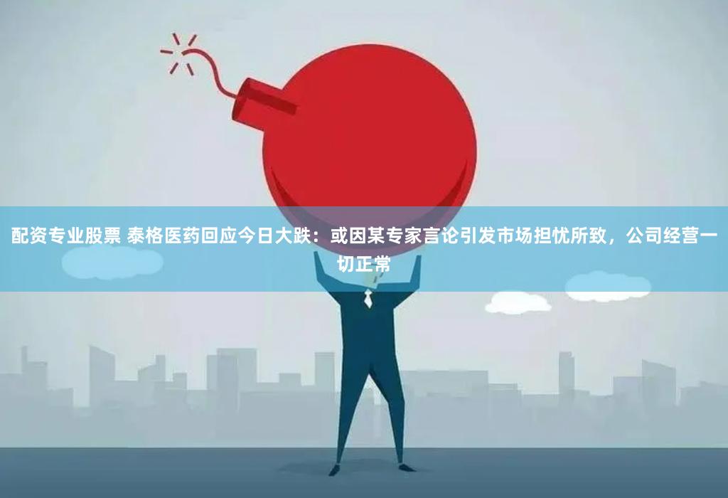 配资专业股票 泰格医药回应今日大跌：或因某专家言论引发市场担忧所致，公司经营一切正常