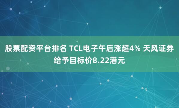 股票配资平台排名 TCL电子午后涨超4% 天风证券给予目标价8.22港元