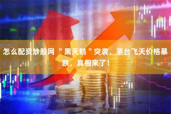 怎么配资炒股网 ＂黑天鹅＂突袭，茅台飞天价格暴跌，真相来了！
