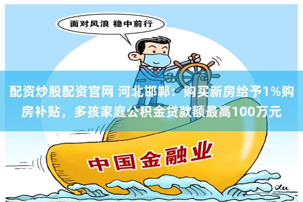 配资炒股配资官网 河北邯郸：购买新房给予1%购房补贴，多孩家庭公积金贷款额最高100万元