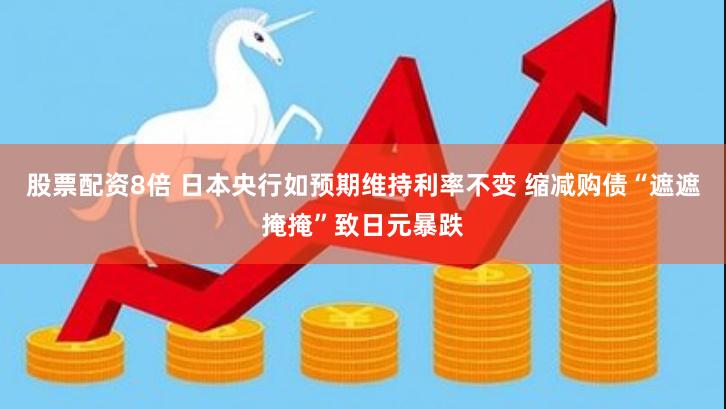 股票配资8倍 日本央行如预期维持利率不变 缩减购债“遮遮掩掩”致日元暴跌