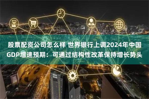股票配资公司怎么样 世界银行上调2024年中国GDP增速预期：可通过结构性改革保持增长势头