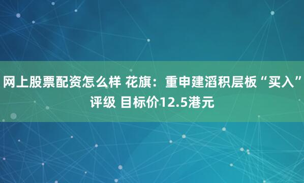 网上股票配资怎么样 花旗：重申建滔积层板“买入”评级 目标价12.5港元