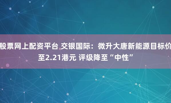 股票网上配资平台 交银国际：微升大唐新能源目标价至2.21港元 评级降至“中性”