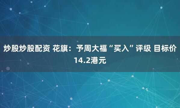炒股炒股配资 花旗：予周大福“买入”评级 目标价14.2港元