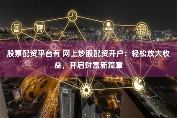 股票配资平台有 网上炒股配资开户：轻松放大收益，开启财富新篇章