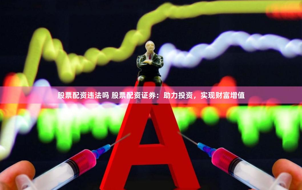 股票配资违法吗 股票配资证券：助力投资，实现财富增值