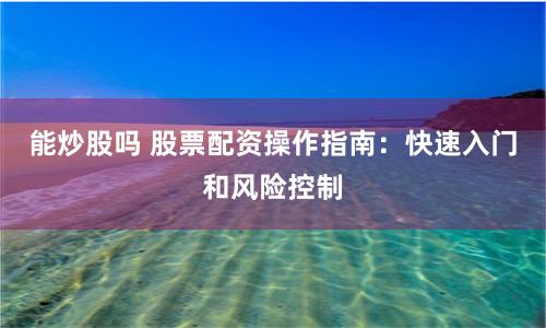 能炒股吗 股票配资操作指南：快速入门和风险控制