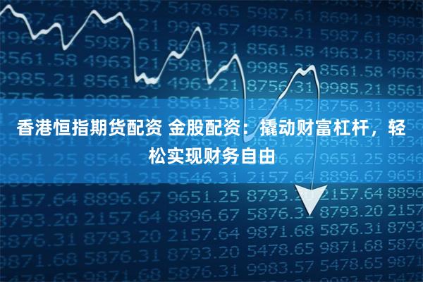香港恒指期货配资 金股配资：撬动财富杠杆，轻松实现财务自由
