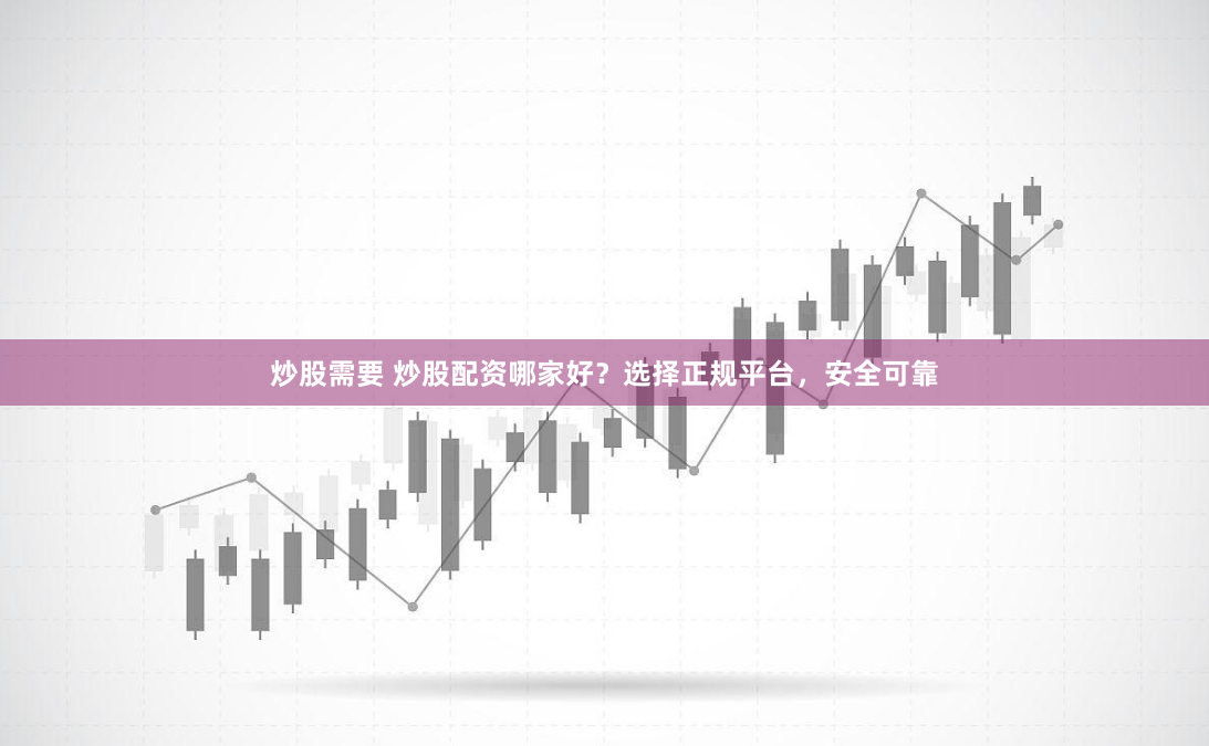 炒股需要 炒股配资哪家好？选择正规平台，安全可靠