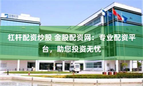 杠杆配资炒股 金股配资网：专业配资平台，助您投资无忧