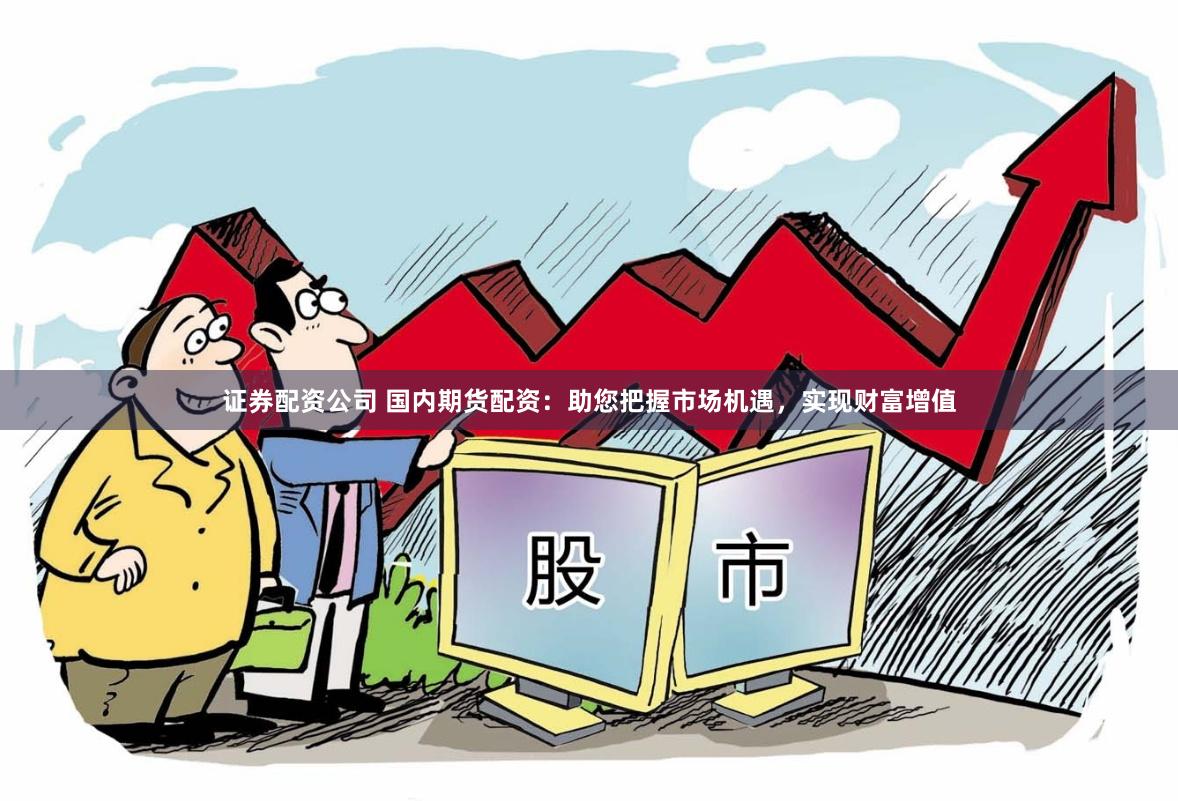 证券配资公司 国内期货配资：助您把握市场机遇，实现财富增值