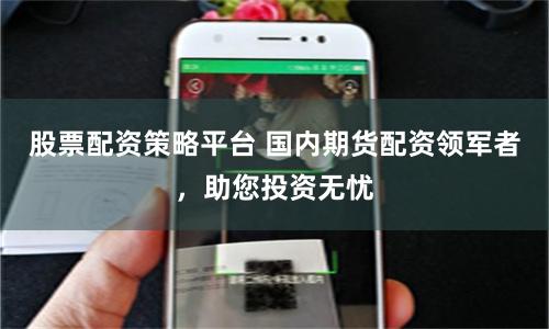 股票配资策略平台 国内期货配资领军者，助您投资无忧