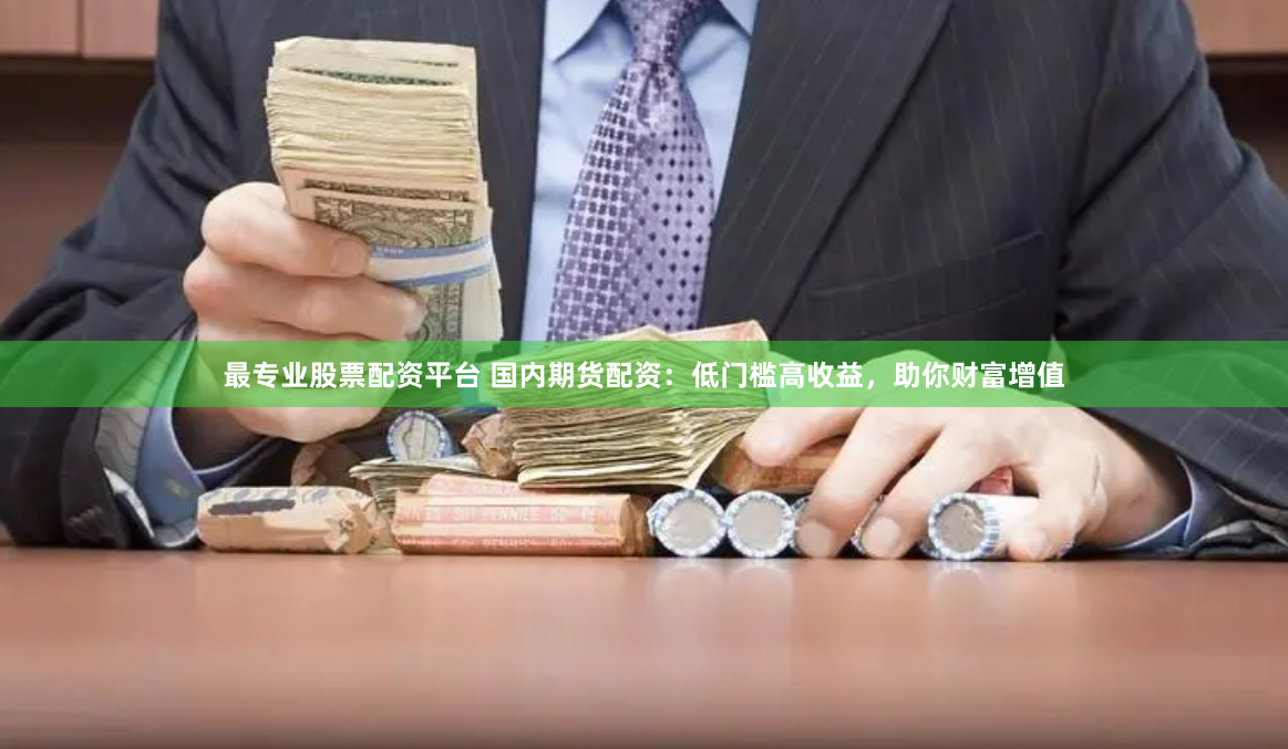 最专业股票配资平台 国内期货配资：低门槛高收益，助你财富增值