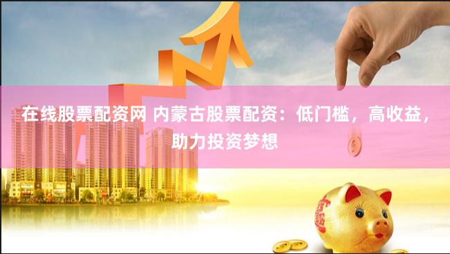 在线股票配资网 内蒙古股票配资：低门槛，高收益，助力投资梦想