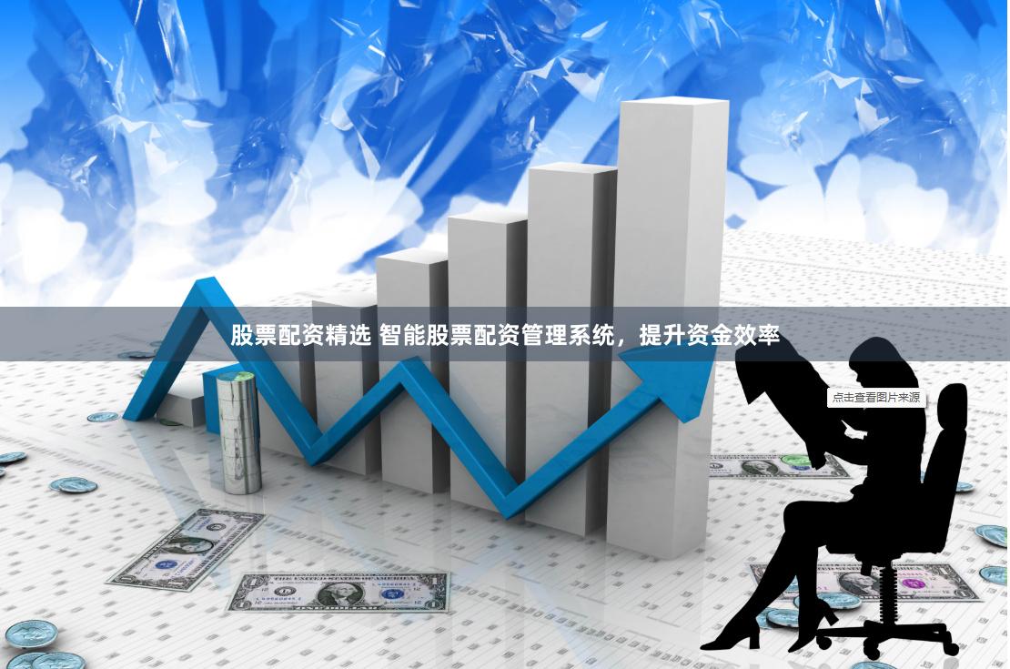股票配资精选 智能股票配资管理系统，提升资金效率