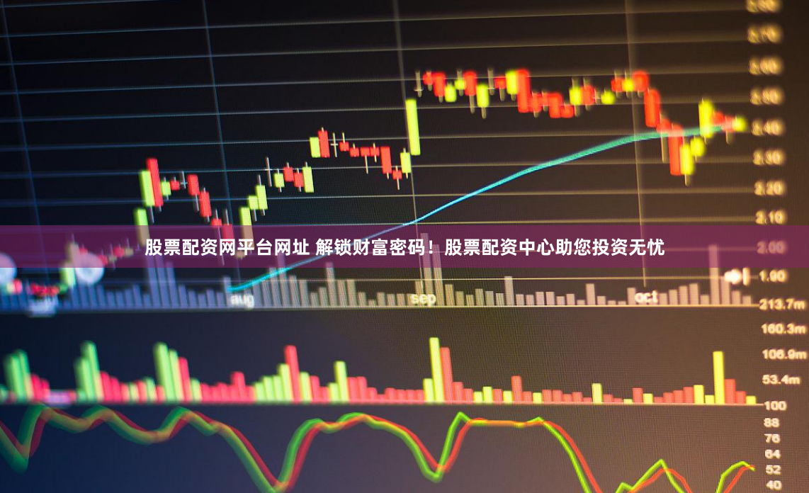 股票配资网平台网址 解锁财富密码！股票配资中心助您投资无忧