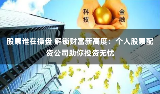 股票谁在操盘 解锁财富新高度：个人股票配资公司助你投资无忧