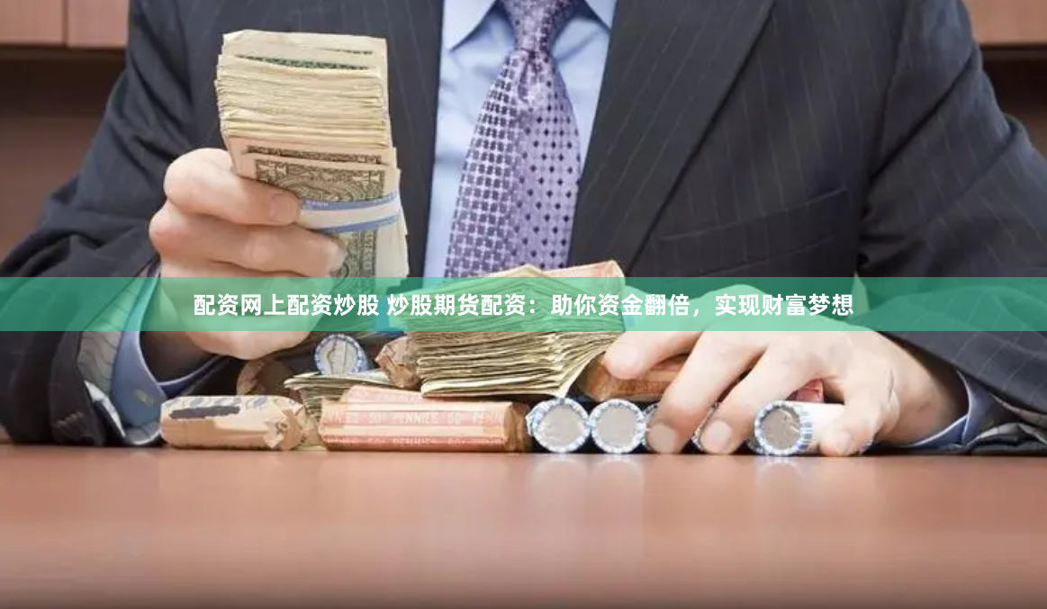 配资网上配资炒股 炒股期货配资：助你资金翻倍，实现财富梦想