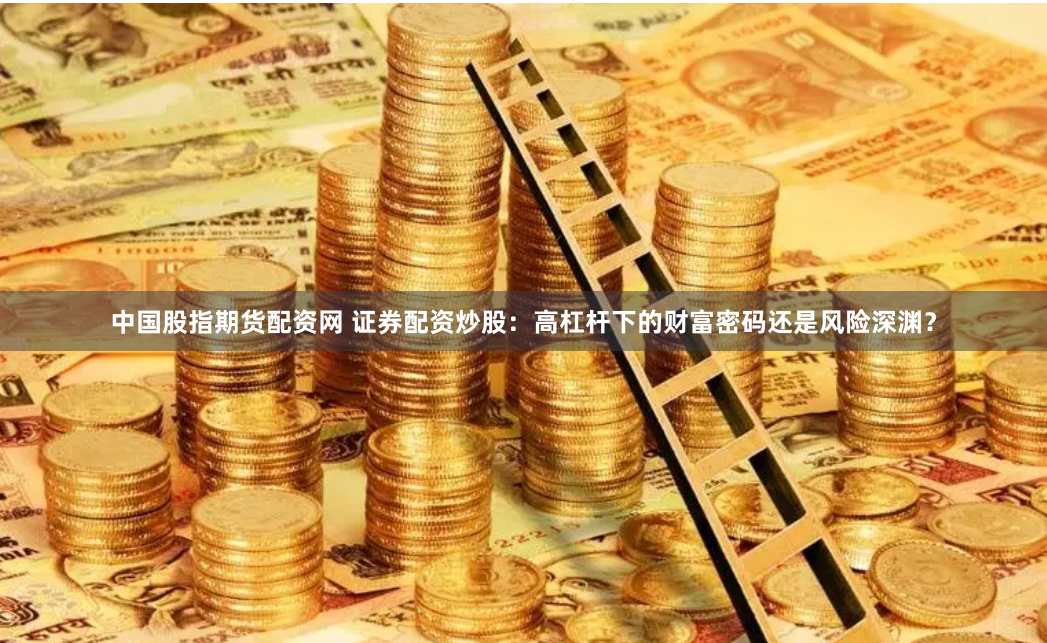 中国股指期货配资网 证券配资炒股：高杠杆下的财富密码还是风险深渊？