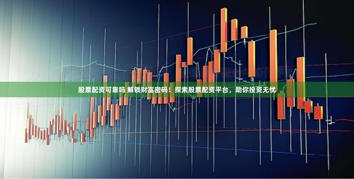 股票配资可靠吗 解锁财富密码！探索股票配资平台，助你投资无忧