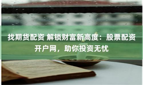 找期货配资 解锁财富新高度：股票配资开户网，助你投资无忧