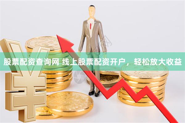 股票配资查询网 线上股票配资开户，轻松放大收益
