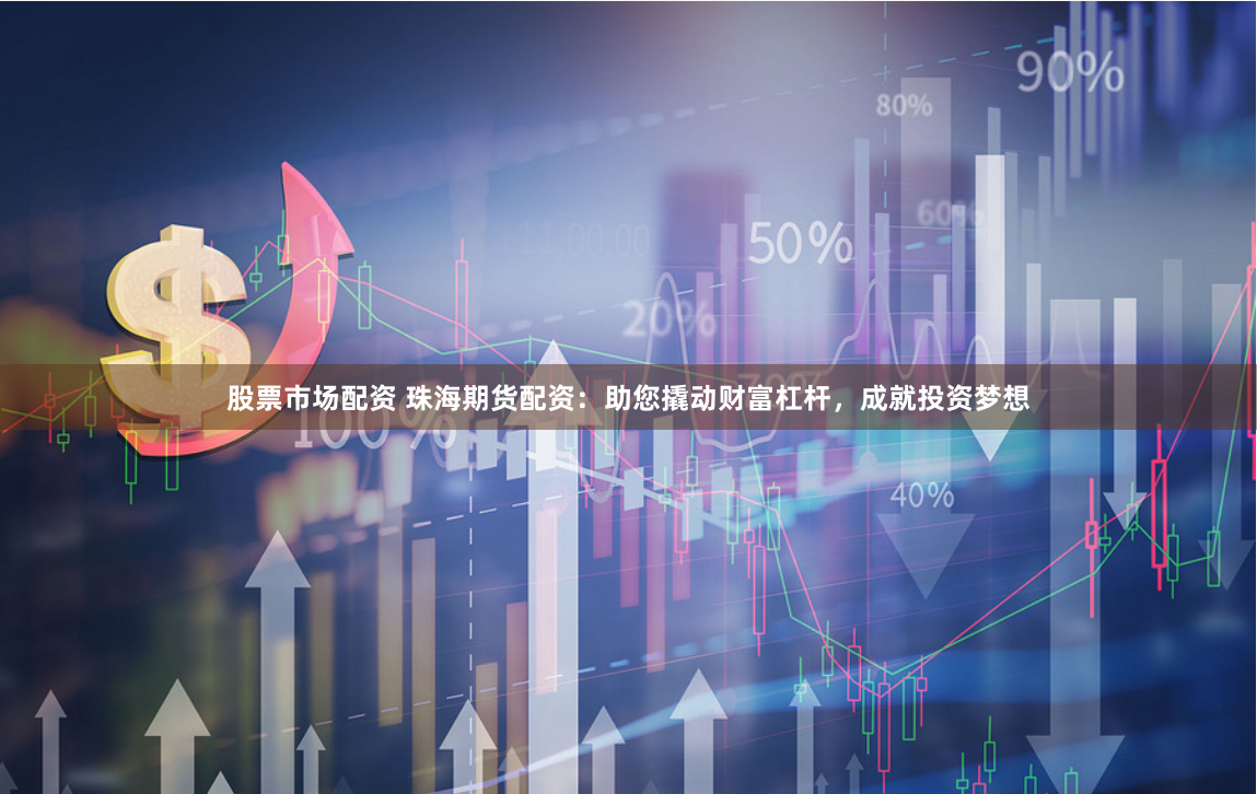 股票市场配资 珠海期货配资：助您撬动财富杠杆，成就投资梦想