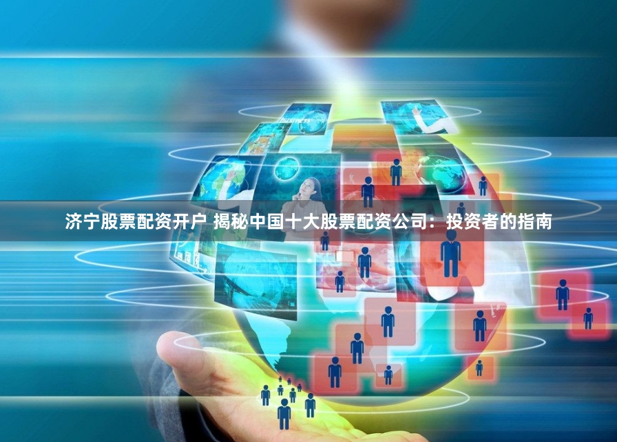 济宁股票配资开户 揭秘中国十大股票配资公司：投资者的指南