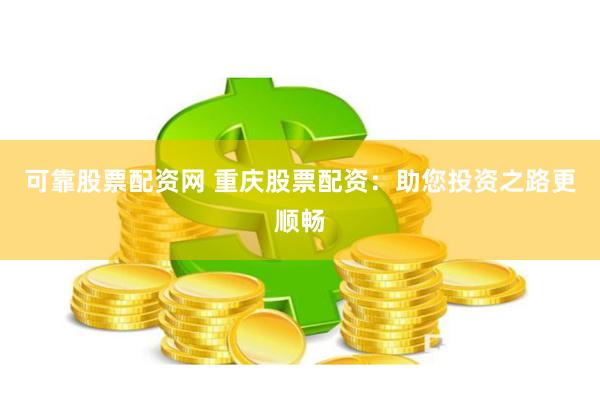 可靠股票配资网 重庆股票配资：助您投资之路更顺畅