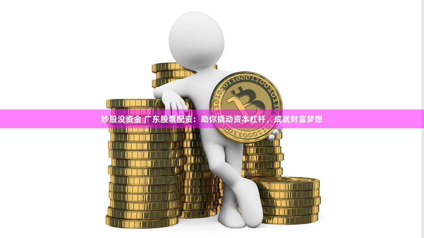 炒股没资金 广东股票配资：助你撬动资本杠杆，成就财富梦想