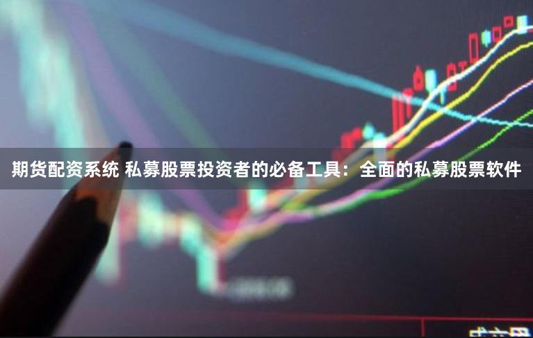 期货配资系统 私募股票投资者的必备工具：全面的私募股票软件