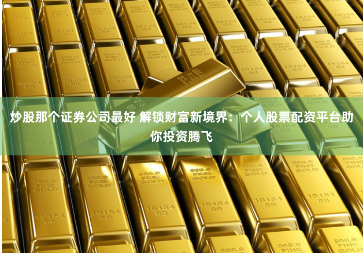 炒股那个证券公司最好 解锁财富新境界：个人股票配资平台助你投资腾飞