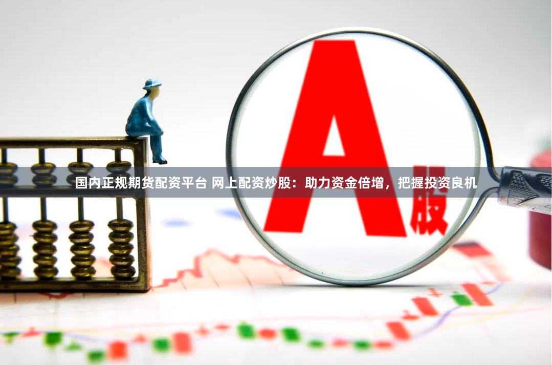 国内正规期货配资平台 网上配资炒股：助力资金倍增，把握投资良机