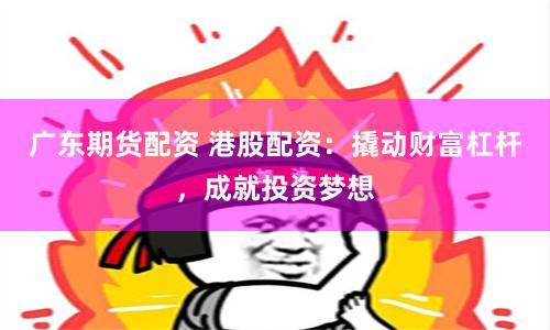 广东期货配资 港股配资：撬动财富杠杆，成就投资梦想