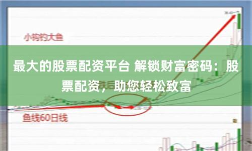 最大的股票配资平台 解锁财富密码：股票配资，助您轻松致富