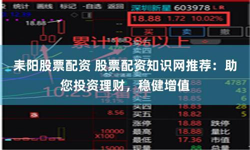 耒阳股票配资 股票配资知识网推荐：助您投资理财，稳健增值