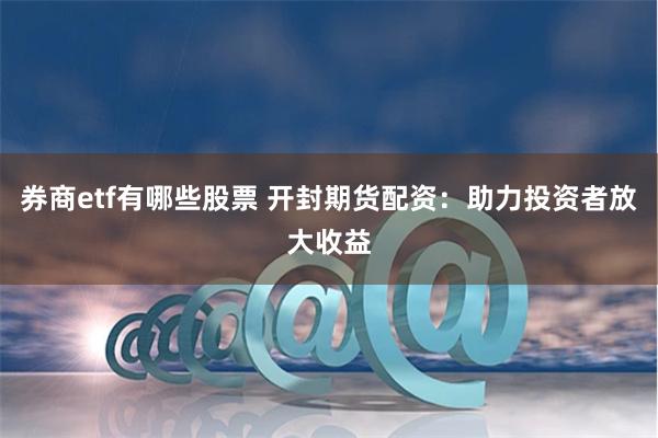 券商etf有哪些股票 开封期货配资：助力投资者放大收益