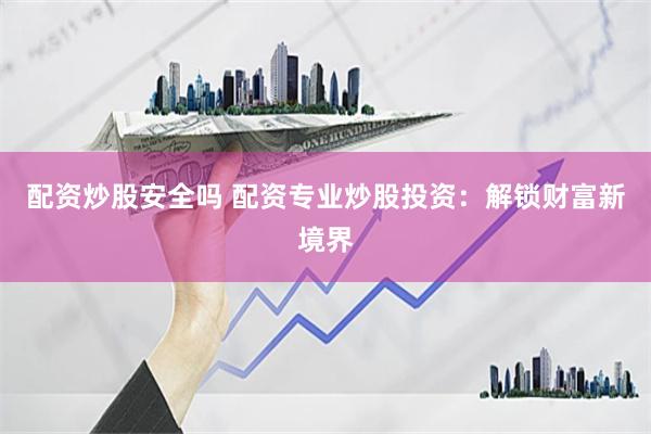 配资炒股安全吗 配资专业炒股投资：解锁财富新境界