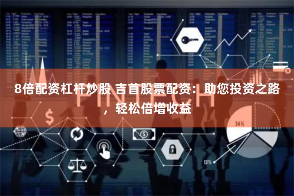 8倍配资杠杆炒股 吉首股票配资：助您投资之路，轻松倍增收益
