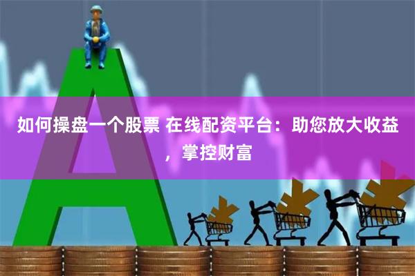 如何操盘一个股票 在线配资平台：助您放大收益，掌控财富