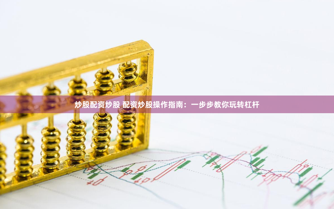 炒股配资炒股 配资炒股操作指南：一步步教你玩转杠杆