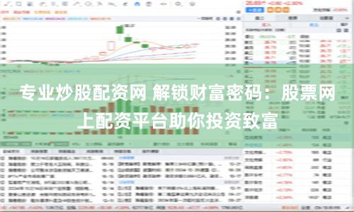 专业炒股配资网 解锁财富密码：股票网上配资平台助你投资致富