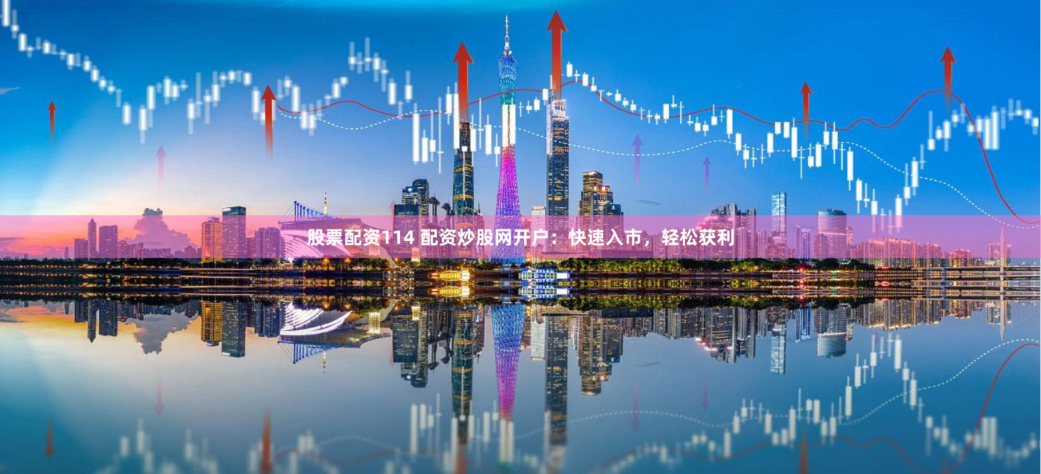 股票配资114 配资炒股网开户：快速入市，轻松获利