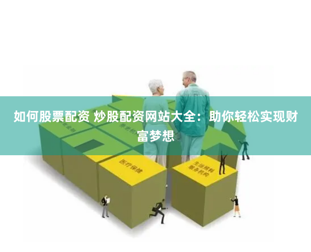 如何股票配资 炒股配资网站大全：助你轻松实现财富梦想