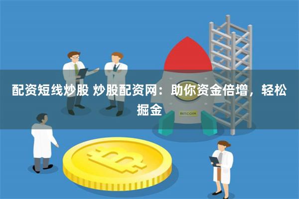 配资短线炒股 炒股配资网：助你资金倍增，轻松掘金