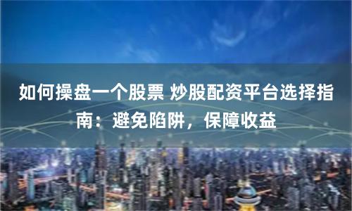 如何操盘一个股票 炒股配资平台选择指南：避免陷阱，保障收益