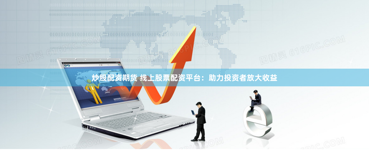 炒股配资期货 线上股票配资平台：助力投资者放大收益