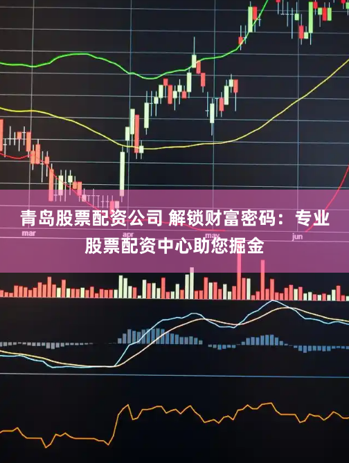 青岛股票配资公司 解锁财富密码：专业股票配资中心助您掘金