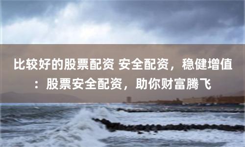 比较好的股票配资 安全配资，稳健增值：股票安全配资，助你财富腾飞